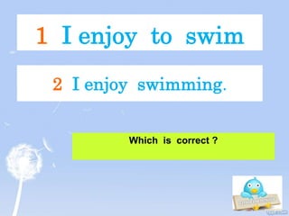 1 I enjoy to swim
Which is correct ?
2 I enjoy swimming.
 