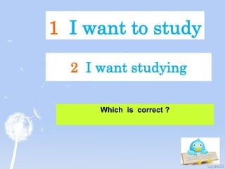 1 I want to study
Which is correct ?
2 I want studying
 