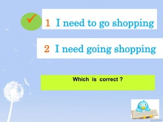 1 I need to go shopping
Which is correct ?
2 I need going shopping

 