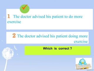 1 The doctor advised his patient to do more
exercise
Which is correct ?
2 The doctor advised his patient doing more
exercise

 