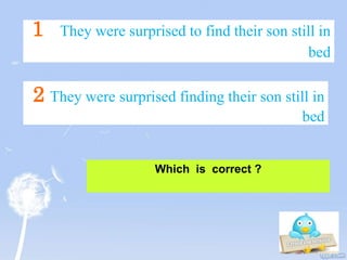 1 They were surprised to find their son still in
bed
Which is correct ?
2 They were surprised finding their son still in
bed
 