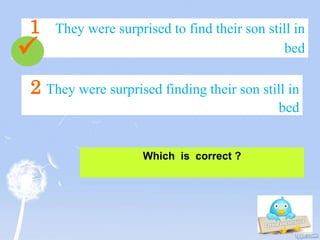 1 They were surprised to find their son still in
bed
Which is correct ?
2 They were surprised finding their son still in
bed

 