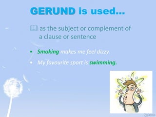 GERUND is used…
 as the subject or complement of
a clause or sentence
• Smoking makes me feel dizzy.
• My favourite sport is swimming.
 