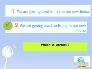 Which is correct ?
2 We are getting used to living in our new
house
1 We are getting used to live in our new house

 