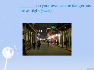 ________ on your own can be dangerous
late at night (walk)
 