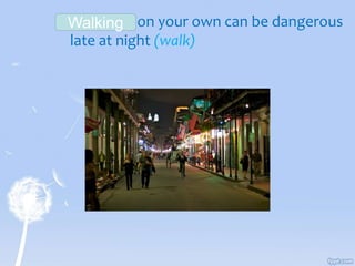 ________ on your own can be dangerous
late at night (walk)
Walking
 