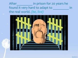 After_________ in prison for 20 years he
found it very hard to adapt to _________ in
the real world. (be, live)
 