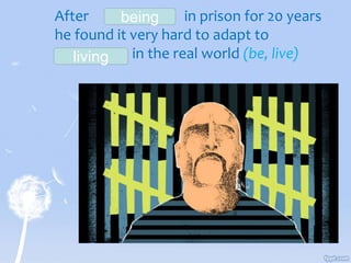 After in prison for 20 years
he found it very hard to adapt to
_________ in the real world (be, live)
being
living
 