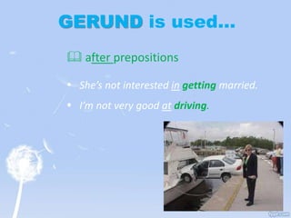 GERUND is used…
 after prepositions
 She’s not interested in getting married.
 I’m not very good at driving.
 