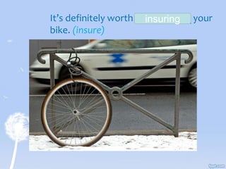 It’s definitely worth ___________ your
bike. (insure)
insuring
 