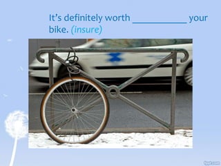 It’s definitely worth ___________ your
bike. (insure)
 