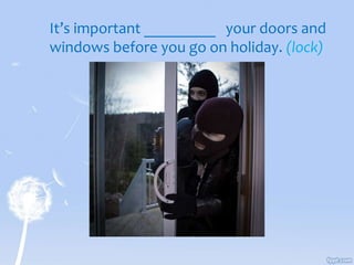 It’s important _________ your doors and
windows before you go on holiday. (lock)
 