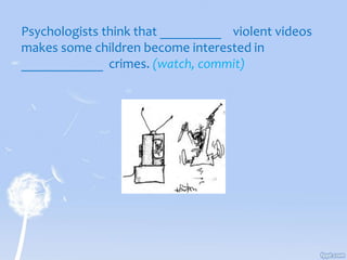 Psychologists think that _________ violent videos
makes some children become interested in
____________ crimes. (watch, commit)
 
