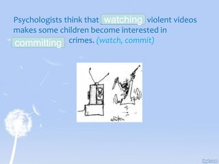 Psychologists think that _________ violent videos
makes some children become interested in
____________ crimes. (watch, commit)
watching
committing
 