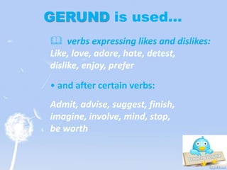 GERUND is used…
 verbs expressing likes and dislikes:
Like, love, adore, hate, detest,
dislike, enjoy, prefer
• and after certain verbs:
Admit, advise, suggest, finish,
imagine, involve, mind, stop,
be worth
 
