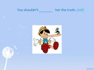 You shouldn’t _______ her the truth. (tell)
 