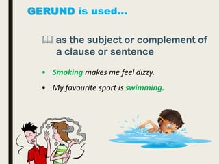 GERUND is used…
 as the subject or complement of
a clause or sentence
• Smoking makes me feel dizzy.
• My favourite sport is swimming.
 