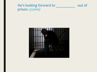 He’s looking forward to __________ out of
prison. (come)
 