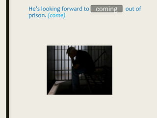 He’s looking forward to __________ out of
prison. (come)
coming
 