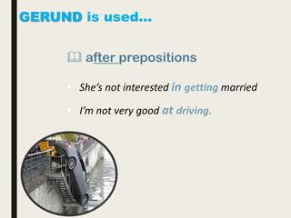 GERUND is used…
 after prepositions
 She’s not interested in getting married.
 I’m not very good at driving.
 