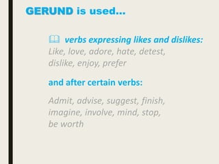 GERUND is used…
 verbs expressing likes and dislikes:
Like, love, adore, hate, detest,
dislike, enjoy, prefer
and after certain verbs:
Admit, advise, suggest, finish,
imagine, involve, mind, stop,
be worth
 