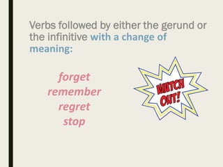 Verbs followed by either the gerund or
the infinitive with a change of
meaning:
forget
remember
regret
stop
 