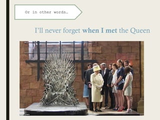 I’ll never forget when I met the Queen
Or in other words…
 