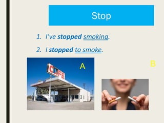 1. I’ve stopped smoking.
2. I stopped to smoke.
A B
 