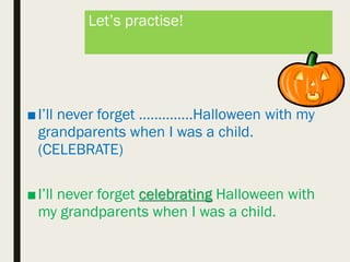 Let’s practise!
■I’ll never forget …………..Halloween with my
grandparents when I was a child.
(CELEBRATE)
■I’ll never forget celebrating Halloween with
my grandparents when I was a child.
 