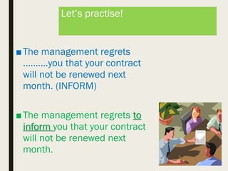 Let’s practise!
■The management regrets
……….you that your contract
will not be renewed next
month. (INFORM)
■The management regrets to
inform you that your contract
will not be renewed next
month.
 
