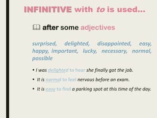 INFINITIVE with to is used…
 after some adjectives
surprised, delighted, disappointed, easy,
happy, important, lucky, necessary, normal,
possible
 I was delighted to hear she finally got the job.
 It is normal to feel nervous before an exam.
 It is easy to find a parking spot at this time of the day.
 