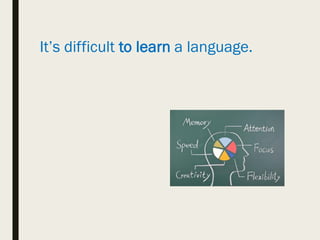 It’s difficult to learn a language.
 