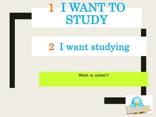 1 I WANT TO
STUDY
Which is correct ?
2 I want studying
 