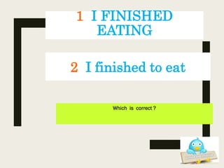 1 I FINISHED
EATING
Which is correct ?
2 I finished to eat
 