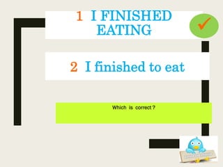 1 I FINISHED
EATING
Which is correct ?
2 I finished to eat

 