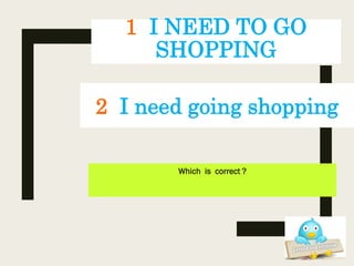 1 I NEED TO GO
SHOPPING
Which is correct ?
2 I need going shopping
 