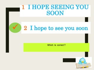 1 I HOPE SEEING YOU
SOON
Which is correct ?
2 I hope to see you soon
 