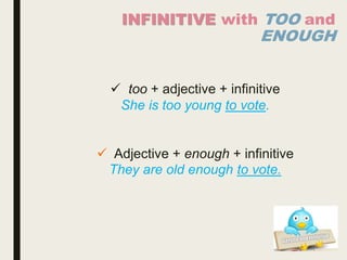 INFINITIVE with TOO and
ENOUGH
 too + adjective + infinitive
She is too young to vote.
 Adjective + enough + infinitive
They are old enough to vote.
 