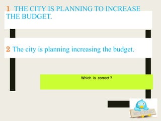 1 THE CITY IS PLANNING TO INCREASE
THE BUDGET.
Which is correct ?
2 The city is planning increasing the budget.
 
