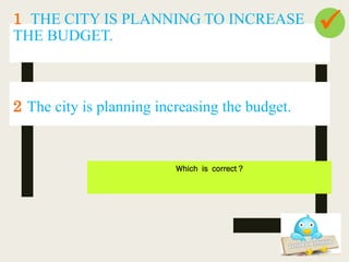 1 THE CITY IS PLANNING TO INCREASE
THE BUDGET.
Which is correct ?
2 The city is planning increasing the budget.

 