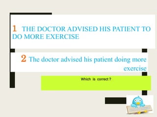 1 THE DOCTOR ADVISED HIS PATIENT TO
DO MORE EXERCISE
Which is correct ?
2 The doctor advised his patient doing more
exercise
 