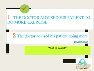 1 THE DOCTOR ADVISED HIS PATIENT TO
DO MORE EXERCISE
Which is correct ?
2 The doctor advised his patient doing more
exercise

 