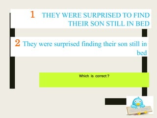1 THEY WERE SURPRISED TO FIND
THEIR SON STILL IN BED
Which is correct ?
2 They were surprised finding their son still in
bed
 