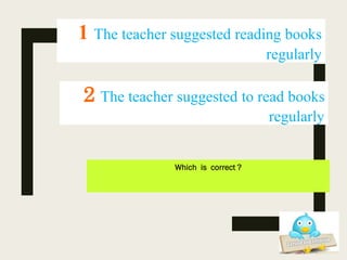 Which is correct ?
2 The teacher suggested to read books
regularly
1 The teacher suggested reading books
regularly
 