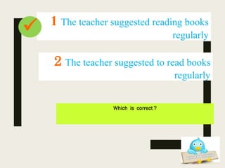Which is correct ?
2 The teacher suggested to read books
regularly
1 The teacher suggested reading books
regularly

 
