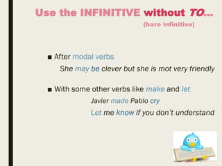 Use the INFINITIVE without TO…
(bare infinitive)
■ After modal verbs
She may be clever but she is mot very friendly
■ With some other verbs like make and let
Javier made Pablo cry
Let me know if you don’t understand
 