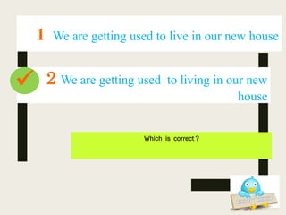 Which is correct ?
2 We are getting used to living in our new
house
1 We are getting used to live in our new house

 