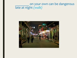 ________ on your own can be dangerous
late at night (walk)
 