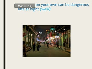 ________ on your own can be dangerous
late at night (walk)
Walking
 