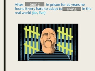 After in prison for 20 years he
found it very hard to adapt to _________ in the
real world (be, live)
being
living
 